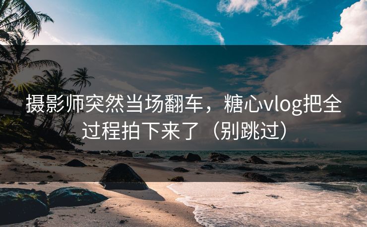 摄影师突然当场翻车，糖心vlog把全过程拍下来了（别跳过）