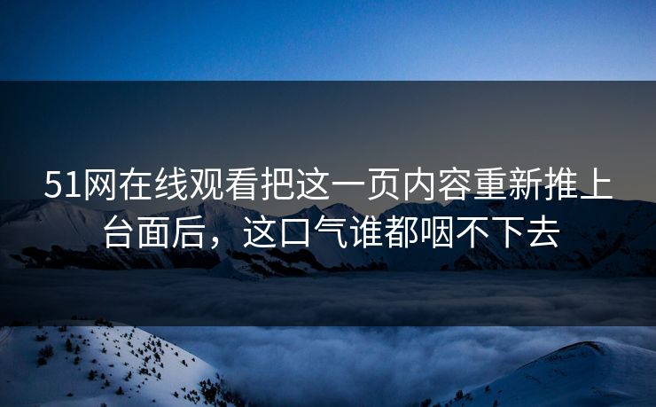 51网在线观看把这一页内容重新推上台面后，这口气谁都咽不下去